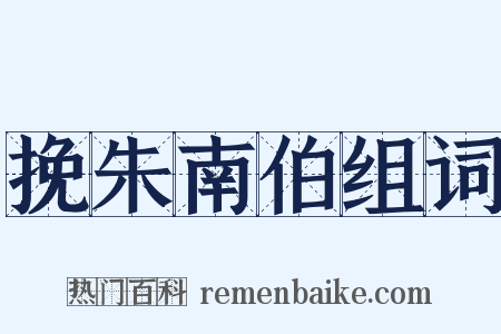 挽朱南伯组词是什么意思的图片